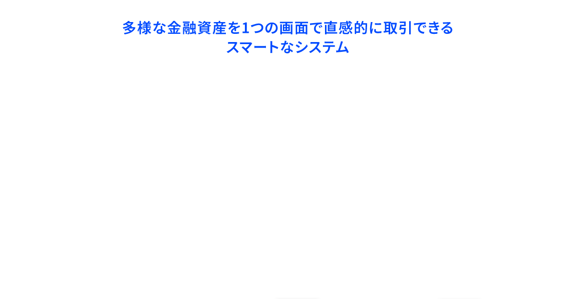 多様な金融資産を1つの画面で直感的に取引できるスマートなシステム