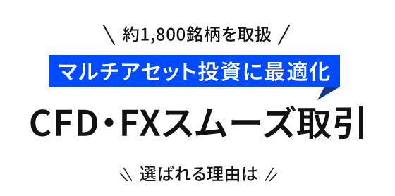 ＼約1,800銘柄を取扱／ マルチアセット投資に最適化 CFD・FXスムーズ取引